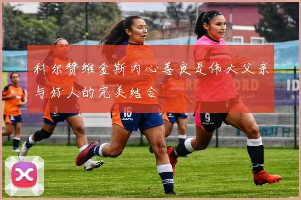 科尔赞维金斯内心善良是伟大父亲与好人的完美结合