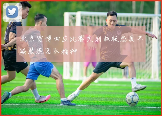 北京官博回应比赛失利积极态度不减展现团队精神