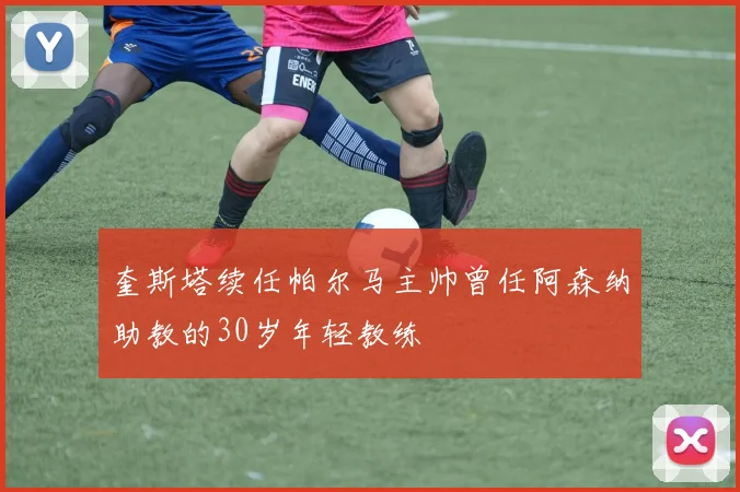 奎斯塔续任帕尔马主帅曾任阿森纳助教的30岁年轻教练