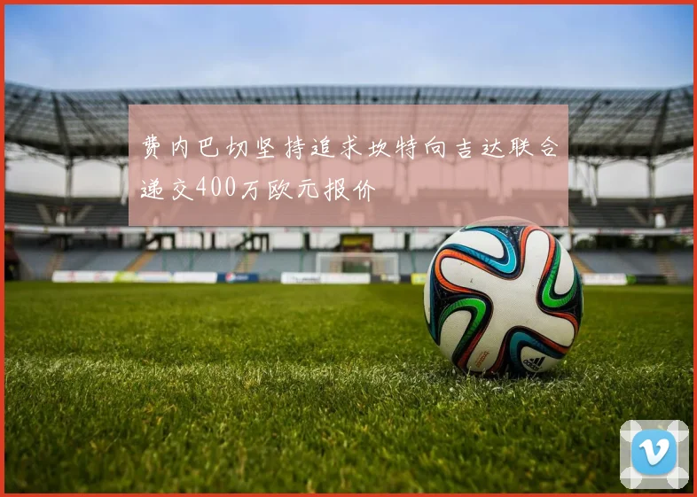 费内巴切坚持追求坎特向吉达联合递交400万欧元报价