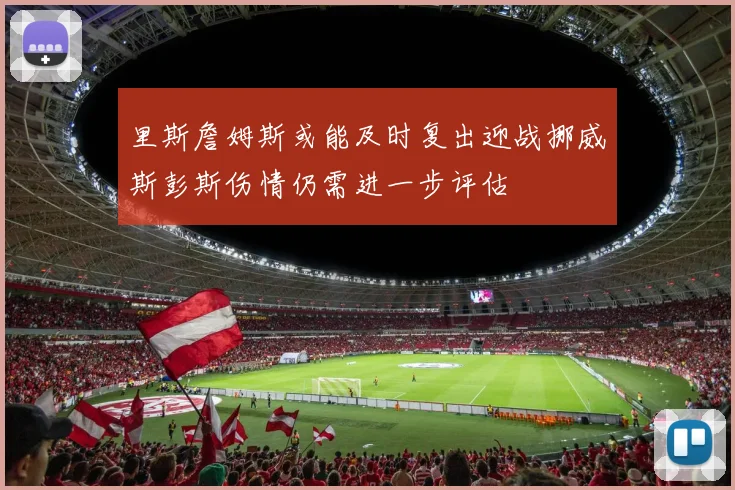 里斯詹姆斯或能及时复出迎战挪威斯彭斯伤情仍需进一步评估