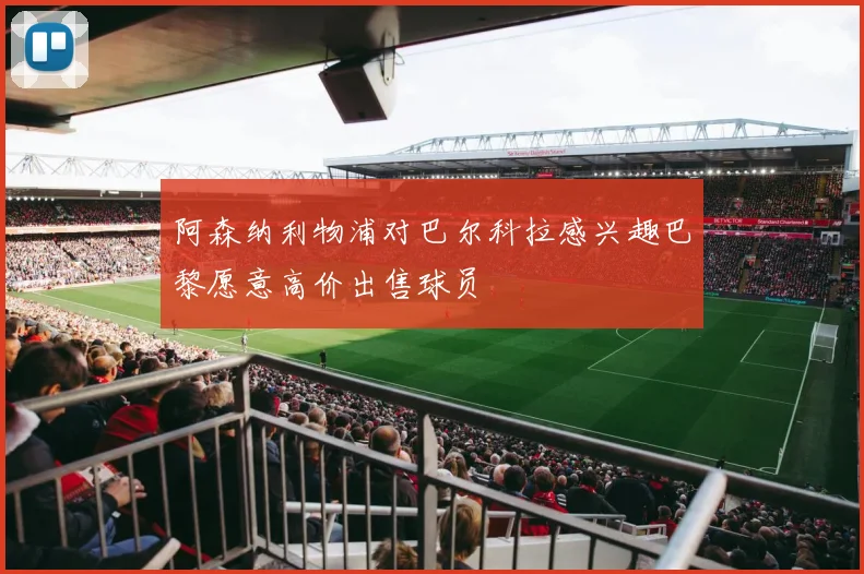 阿森纳利物浦对巴尔科拉感兴趣巴黎愿意高价出售球员