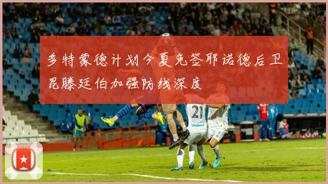 多特蒙德计划今夏免签耶诺德后卫昆滕廷伯加强防线深度