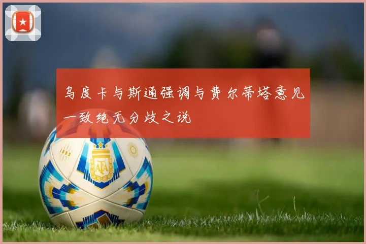 乌度卡与斯通强调与费尔蒂塔意见一致绝无分歧之说