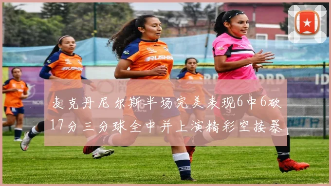麦克丹尼尔斯半场完美表现6中6砍17分三分球全中并上演精彩空接暴扣