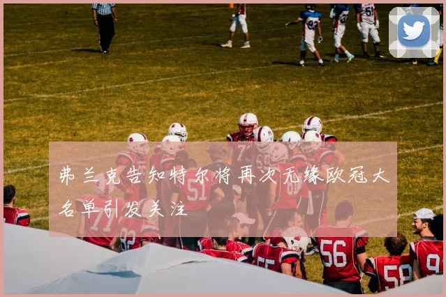 弗兰克告知特尔将再次无缘欧冠大名单引发关注
