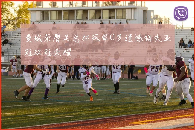 曼城荣膺足总杯冠军C罗遗憾错失亚冠双冠荣耀