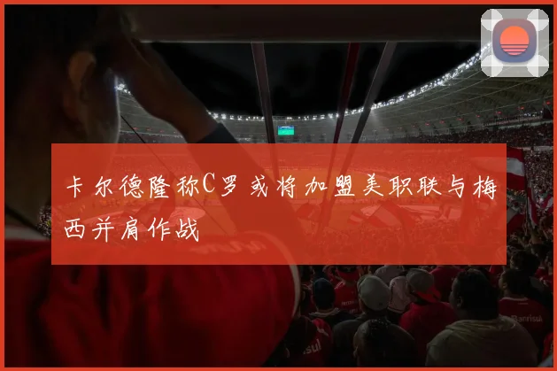 卡尔德隆称C罗或将加盟美职联与梅西并肩作战