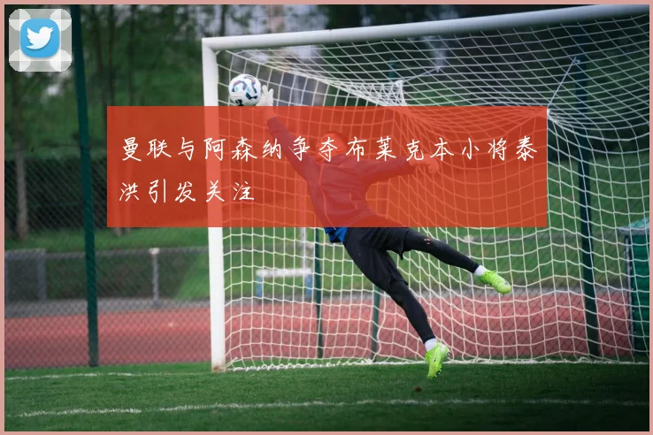 曼联与阿森纳争夺布莱克本小将泰洪引发关注