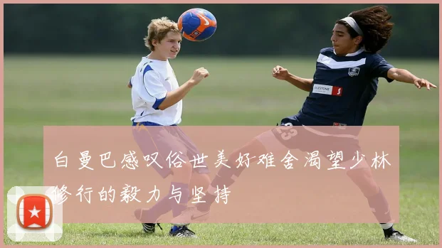白曼巴感叹俗世美好难舍渴望少林修行的毅力与坚持