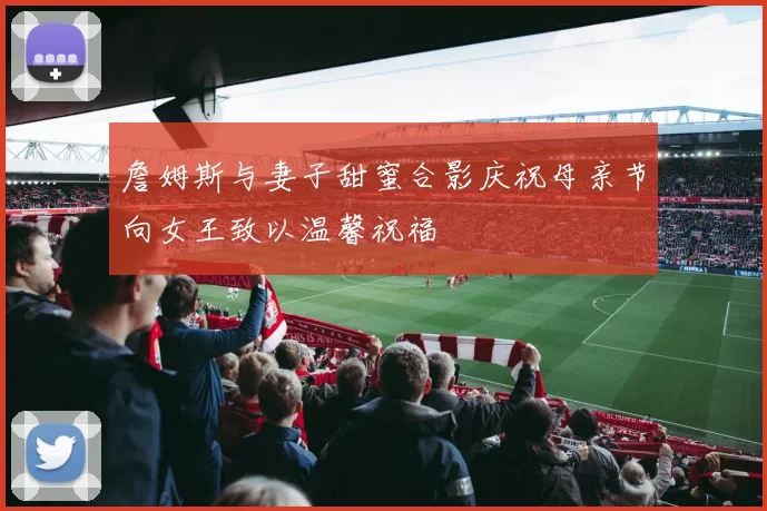 詹姆斯与妻子甜蜜合影庆祝母亲节向女王致以温馨祝福