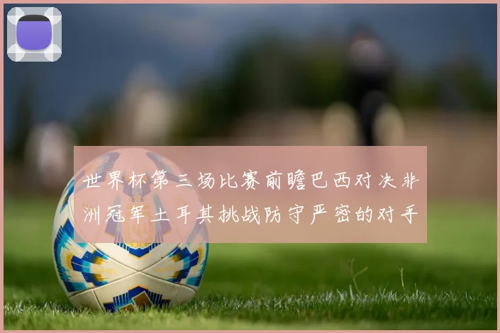 世界杯第三场比赛前瞻巴西对决非洲冠军土耳其挑战防守严密的对手