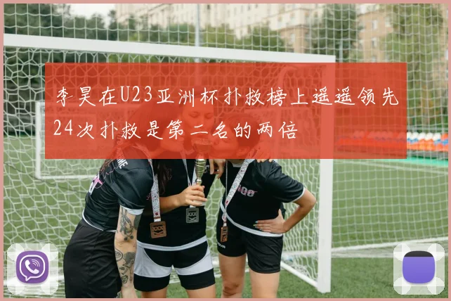 李昊在U23亚洲杯扑救榜上遥遥领先24次扑救是第二名的两倍