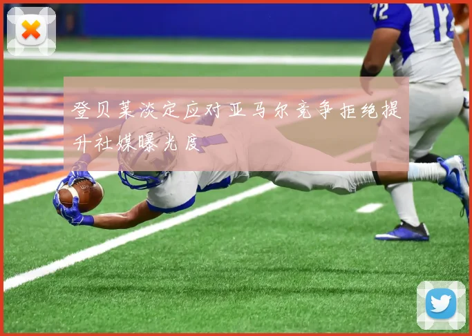 登贝莱淡定应对亚马尔竞争拒绝提升社媒曝光度