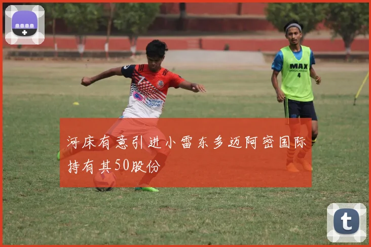 河床有意引进小雷东多迈阿密国际持有其50股份