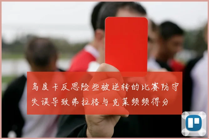 乌度卡反思险些被逆转的比赛防守失误导致弗拉格与克莱频频得分