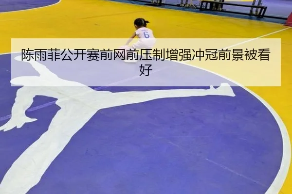 陈雨菲公开赛前网前压制增强冲冠前景被看好